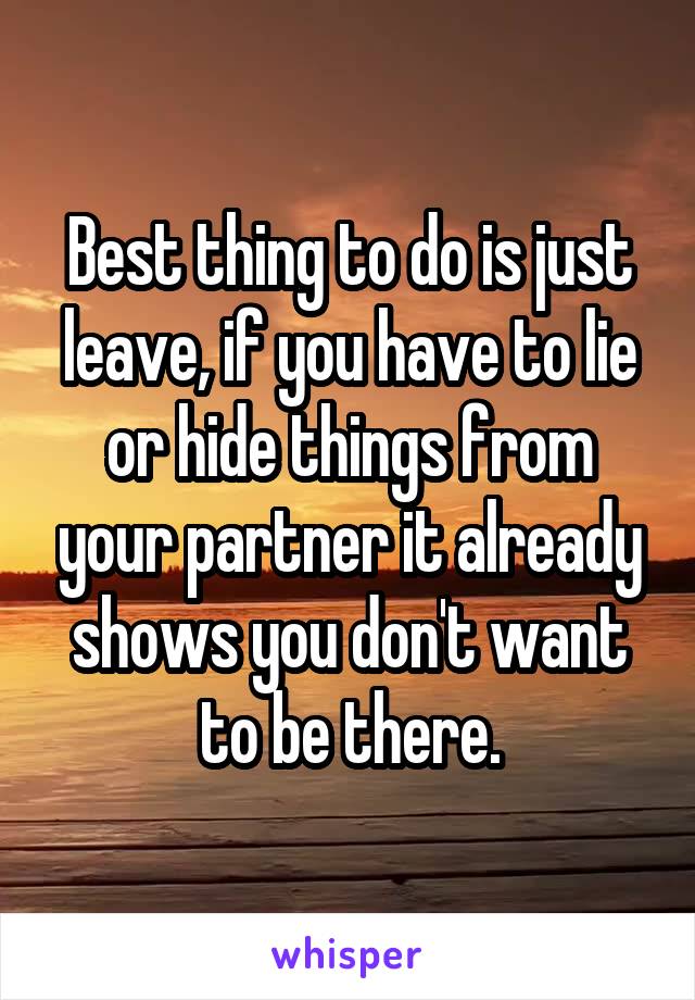 Best thing to do is just leave, if you have to lie or hide things from your partner it already shows you don't want to be there.