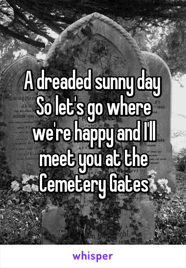 A dreaded sunny day 
So let's go where we're happy and I'll meet you at the
Cemetery Gates