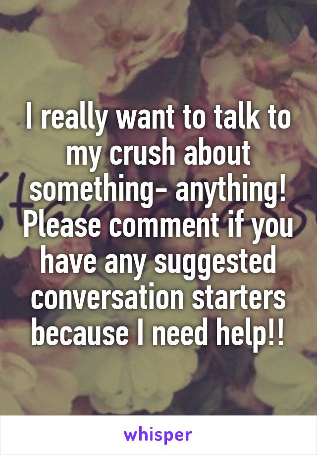 I really want to talk to my crush about something- anything! Please comment if you have any suggested conversation starters because I need help!!