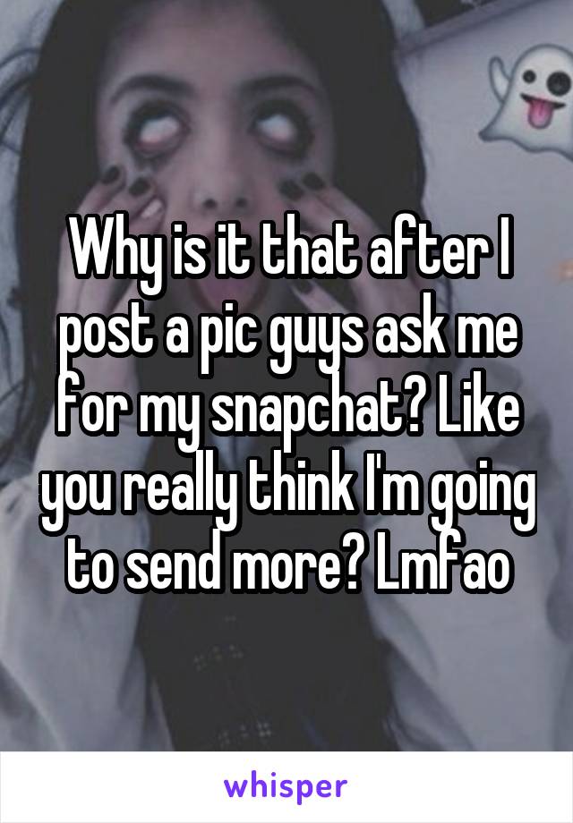 Why is it that after I post a pic guys ask me for my snapchat? Like you really think I'm going to send more? Lmfao