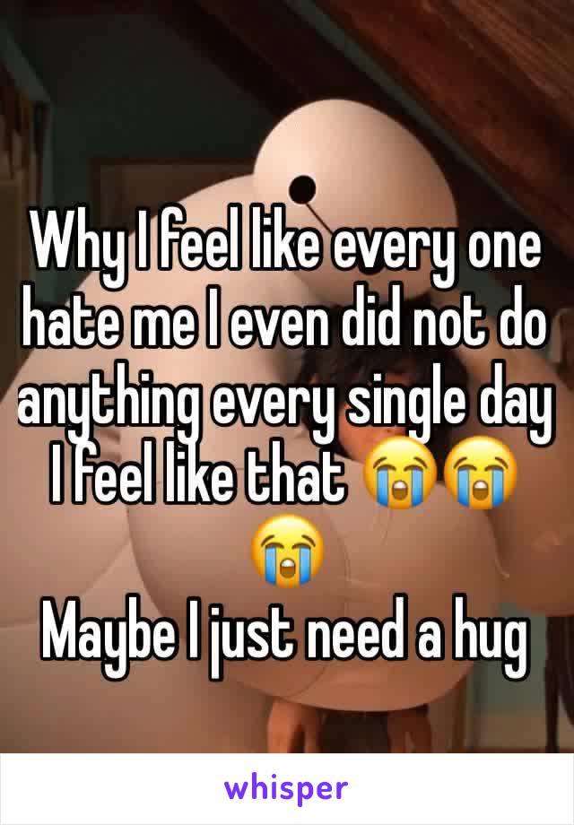 Why I feel like every one hate me I even did not do anything every single day I feel like that 😭😭😭
Maybe I just need a hug 