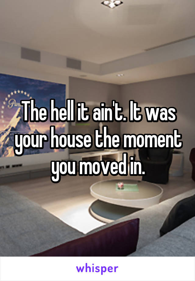 The hell it ain't. It was your house the moment you moved in.