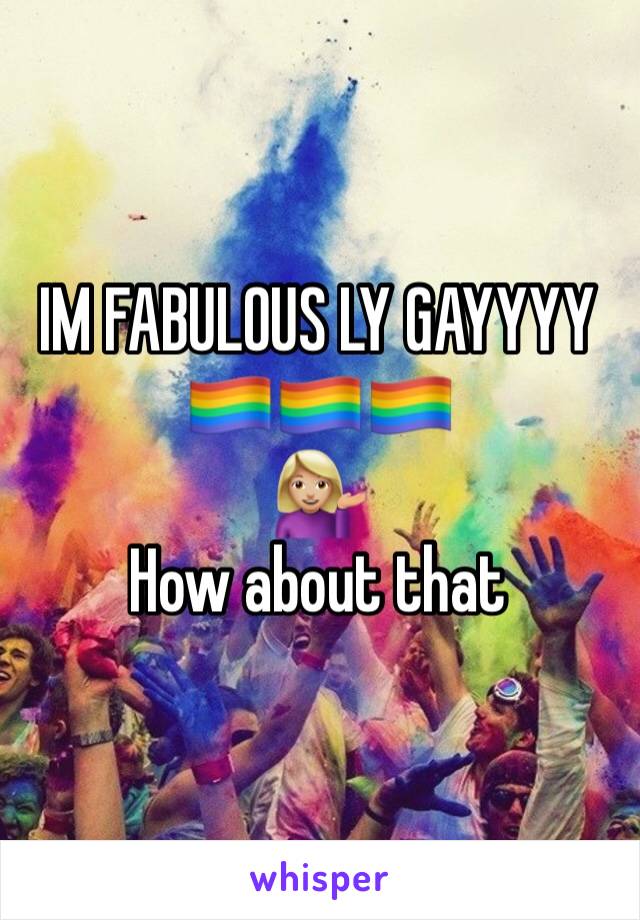 IM FABULOUS LY GAYYYY 
🏳️‍🌈🏳️‍🌈🏳️‍🌈
💁🏼
How about that 