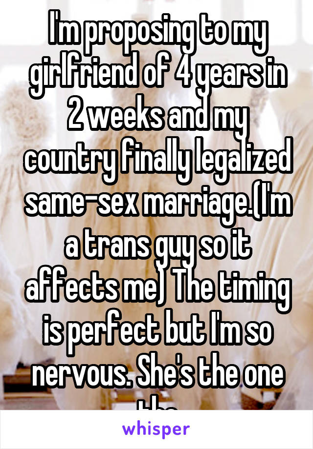 I'm proposing to my girlfriend of 4 years in 2 weeks and my country finally legalized same-sex marriage.(I'm a trans guy so it affects me) The timing is perfect but I'm so nervous. She's the one tho