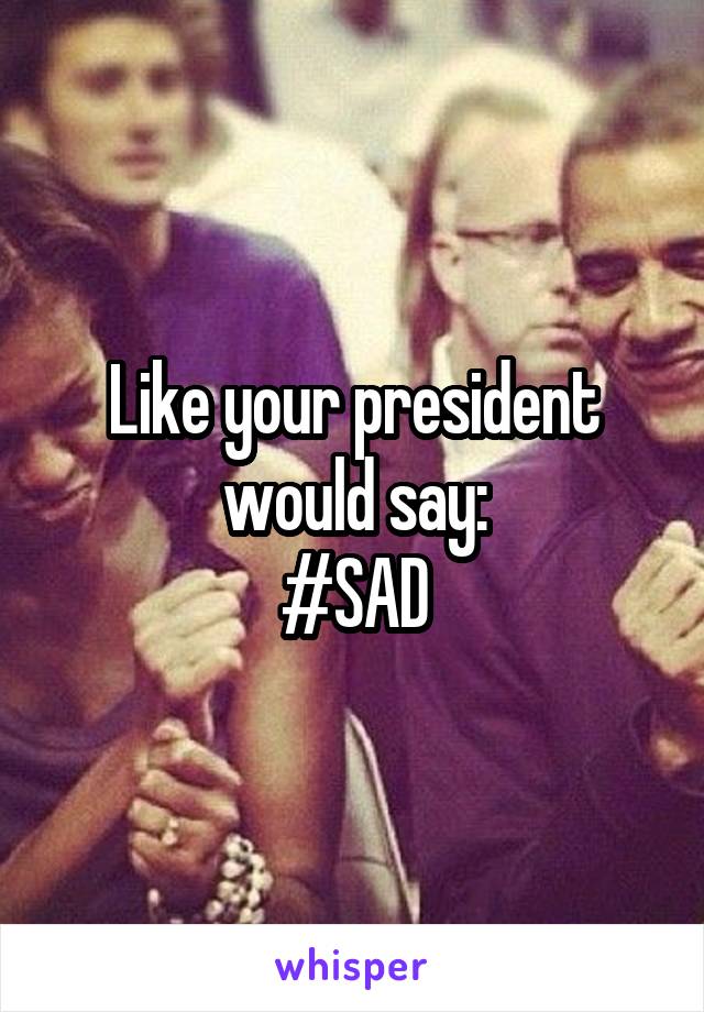 Like your president would say:
#SAD