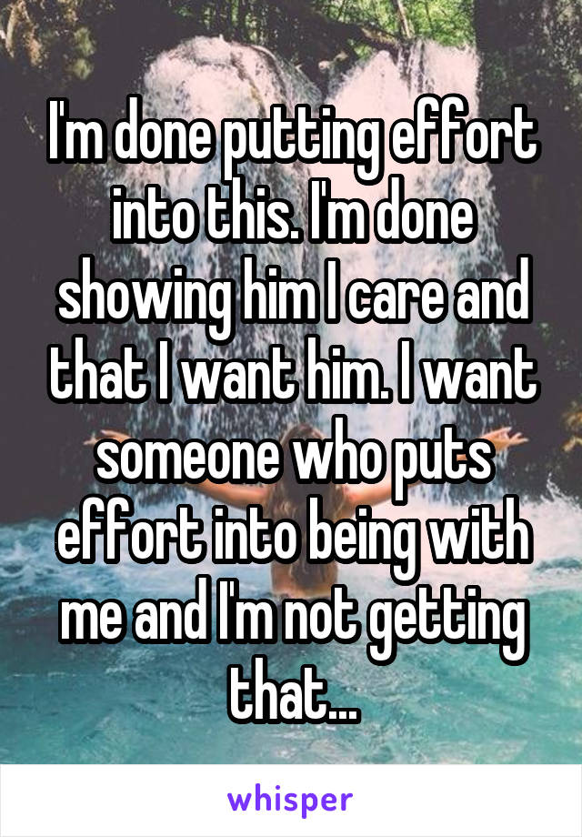 I'm done putting effort into this. I'm done showing him I care and that I want him. I want someone who puts effort into being with me and I'm not getting that...