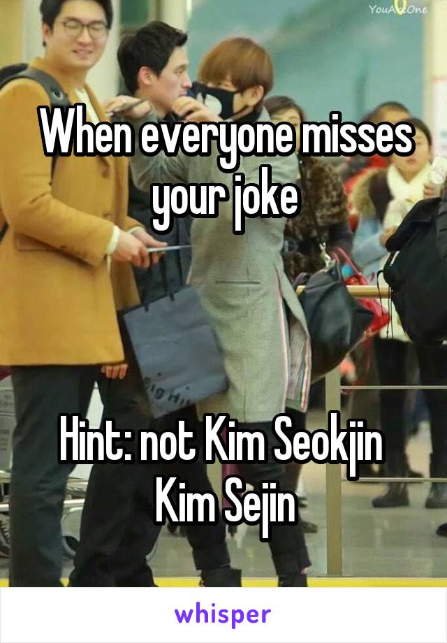 When everyone misses your joke



Hint: not Kim Seokjin 
Kim Sejin