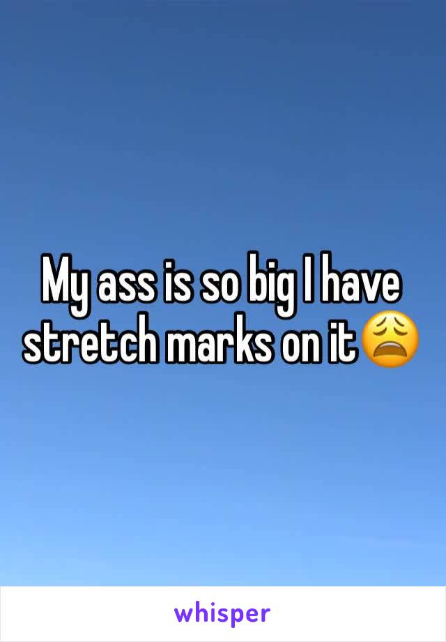 My ass is so big I have stretch marks on it😩