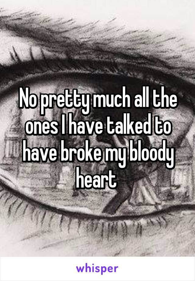 No pretty much all the ones I have talked to have broke my bloody heart 