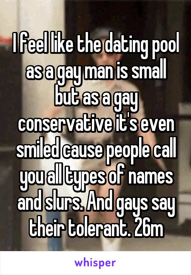 I feel like the dating pool as a gay man is small but as a gay conservative it's even smiled cause people call you all types of names and slurs. And gays say their tolerant. 26m