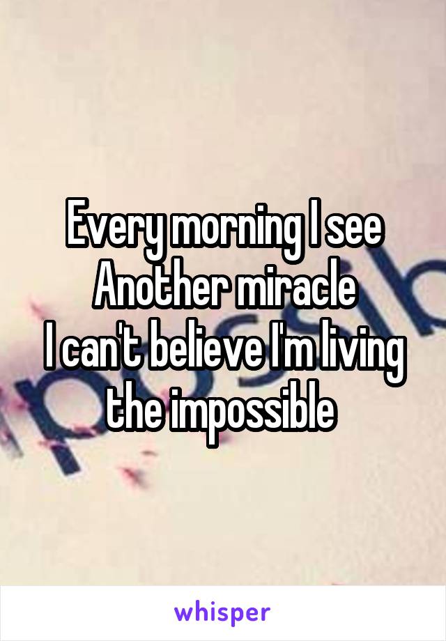 Every morning I see
Another miracle
I can't believe I'm living the impossible 