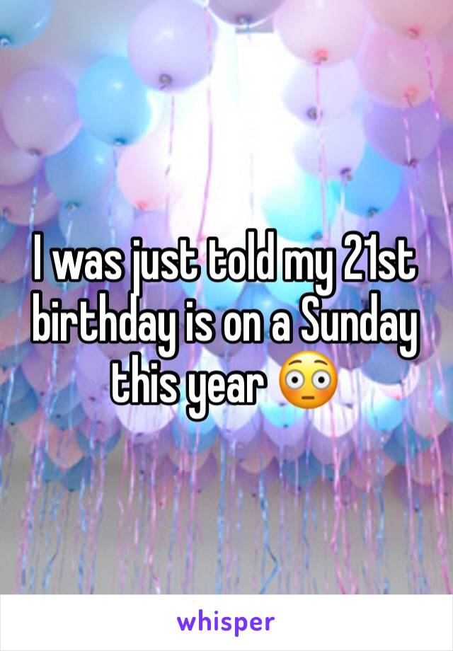 I was just told my 21st birthday is on a Sunday this year 😳