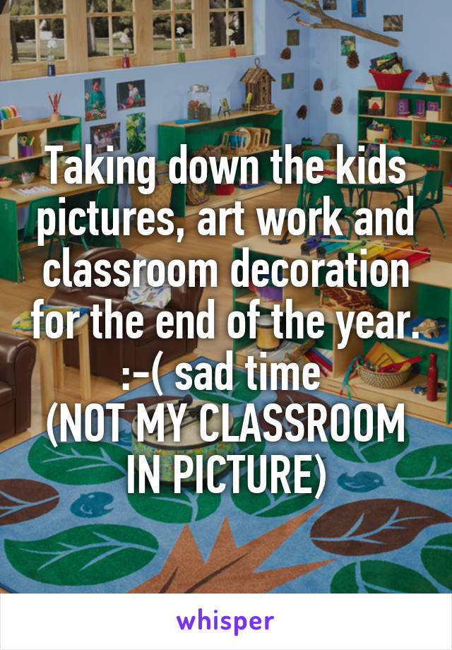 Taking down the kids pictures, art work and classroom decoration for the end of the year. :-( sad time 
(NOT MY CLASSROOM IN PICTURE)