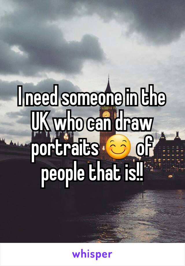 I need someone in the UK who can draw portraits 😊 of people that is!!