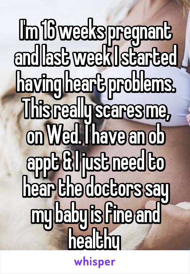 I'm 16 weeks pregnant and last week I started having heart problems. This really scares me, on Wed. I have an ob appt & I just need to hear the doctors say my baby is fine and healthy 