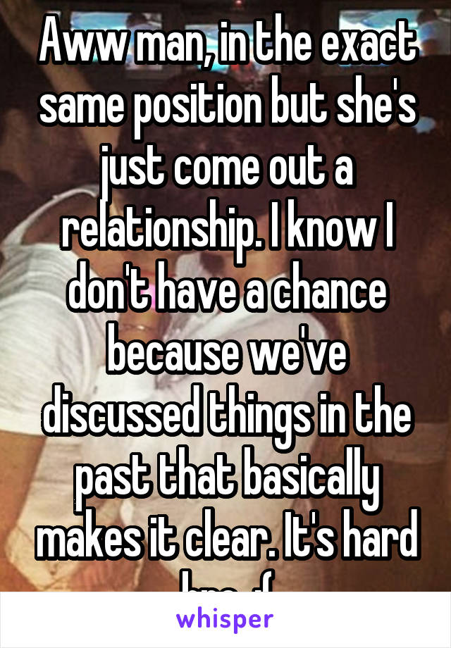 Aww man, in the exact same position but she's just come out a relationship. I know I don't have a chance because we've discussed things in the past that basically makes it clear. It's hard bro. :(