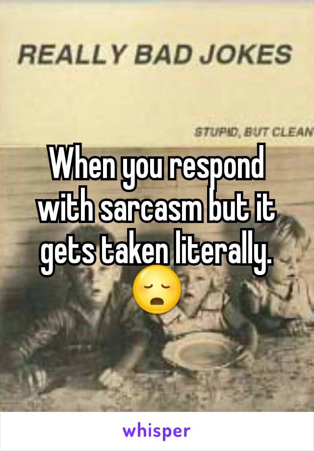 When you respond with sarcasm but it gets taken literally. 😳