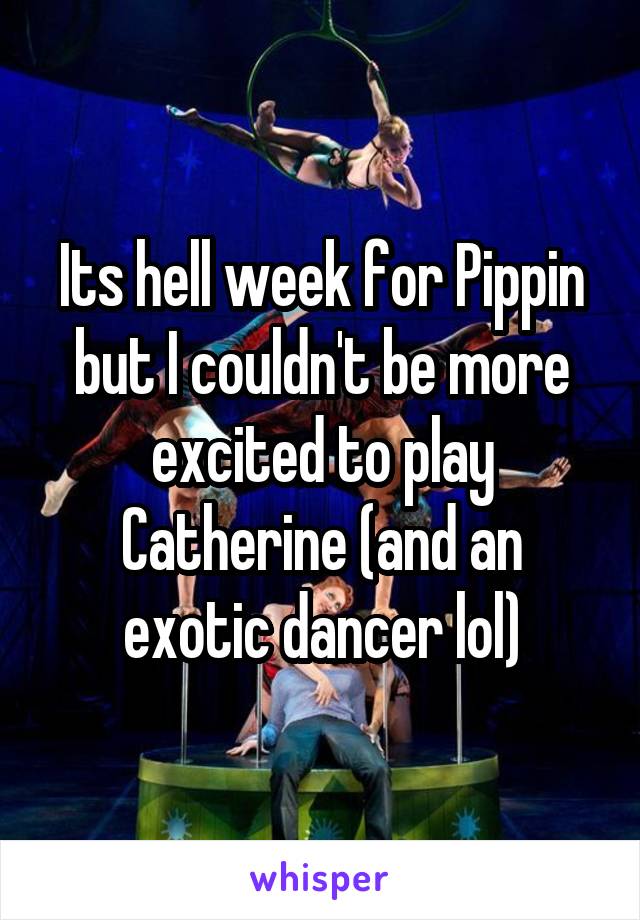 Its hell week for Pippin but I couldn't be more excited to play Catherine (and an exotic dancer lol)