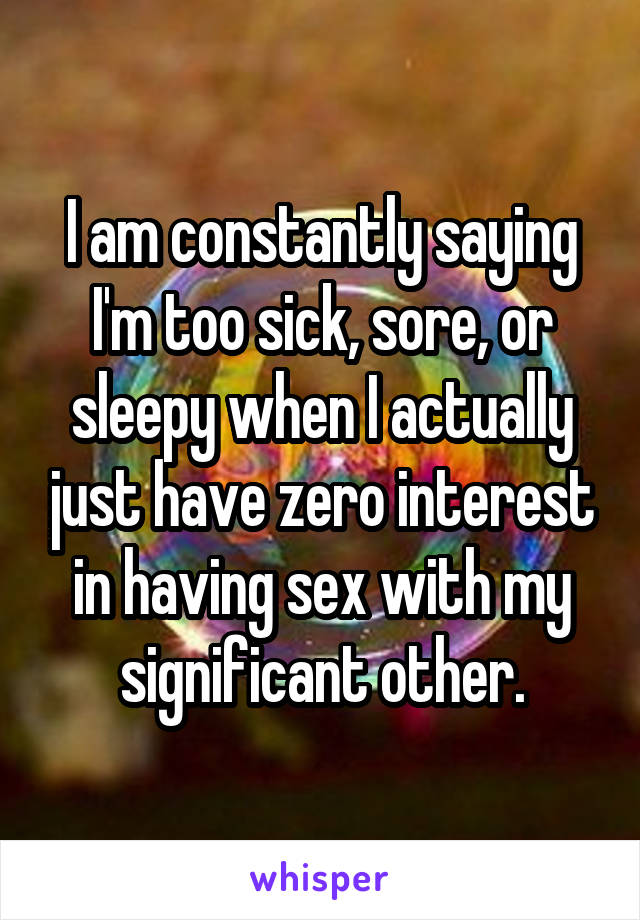 I am constantly saying I'm too sick, sore, or sleepy when I actually just have zero interest in having sex with my significant other.