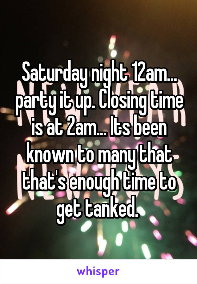 Saturday night 12am... party it up. Closing time is at 2am... Its been known to many that that's enough time to get tanked. 