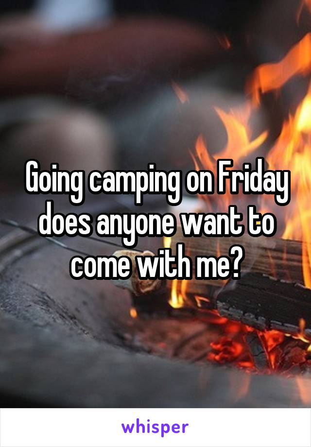 Going camping on Friday does anyone want to come with me?