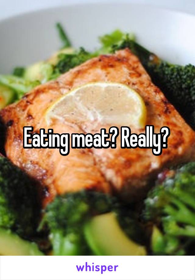 Eating meat? Really? 