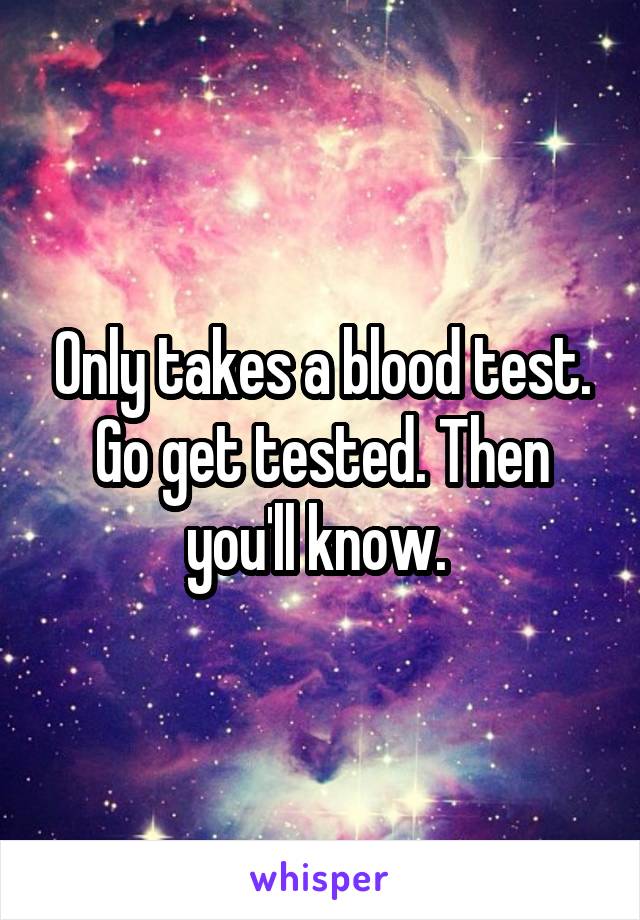 Only takes a blood test. Go get tested. Then you'll know. 