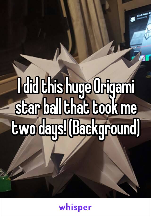 I did this huge Origami star ball that took me two days! (Background)