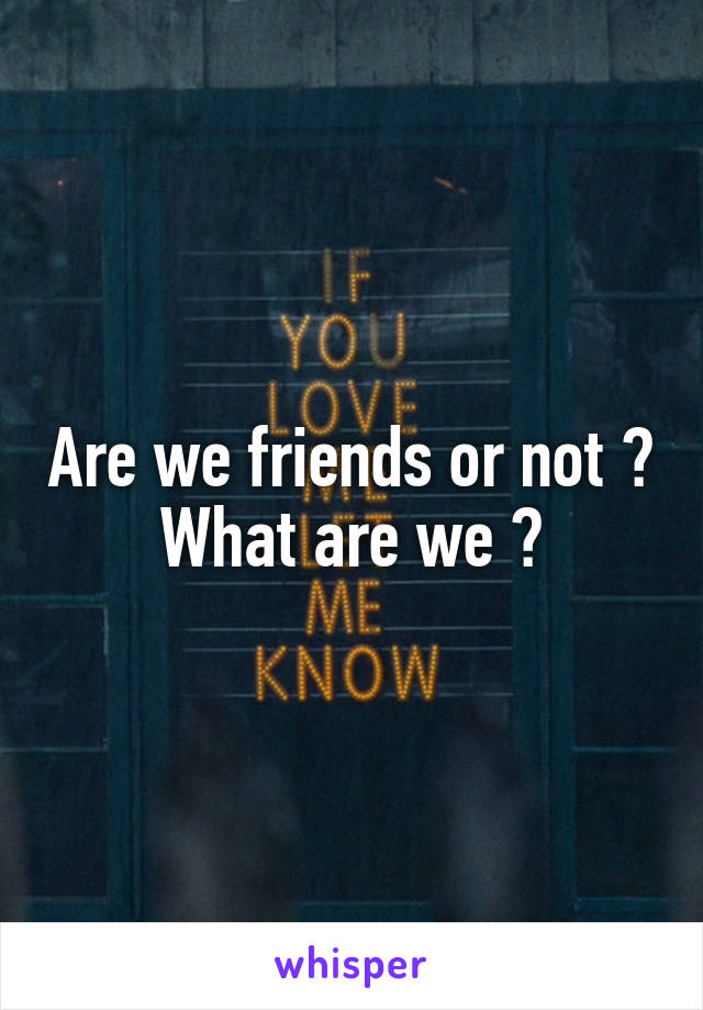 Are we friends or not ? What are we ?