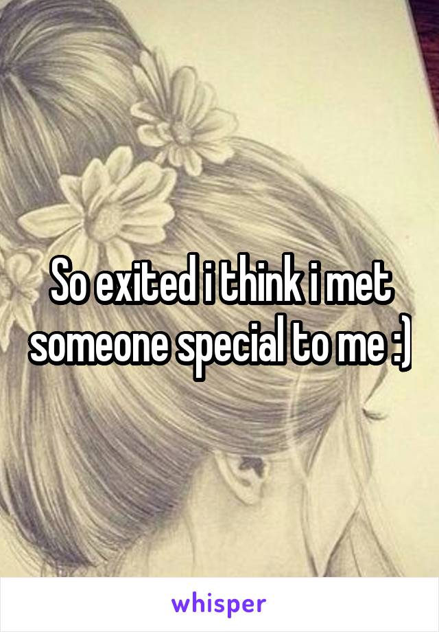 So exited i think i met someone special to me :)