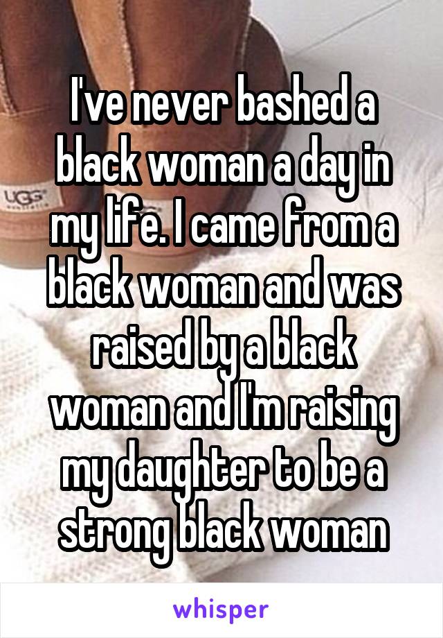 I've never bashed a black woman a day in my life. I came from a black woman and was raised by a black woman and I'm raising my daughter to be a strong black woman