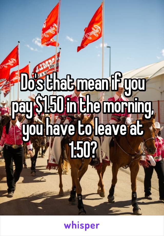 Do's that mean if you pay $1.50 in the morning, you have to leave at 1:50?