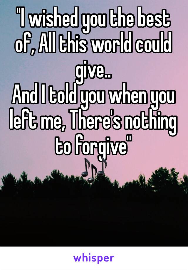 "I wished you the best of, All this world could give..
And I told you when you left me, There's nothing to forgive"
🎶 