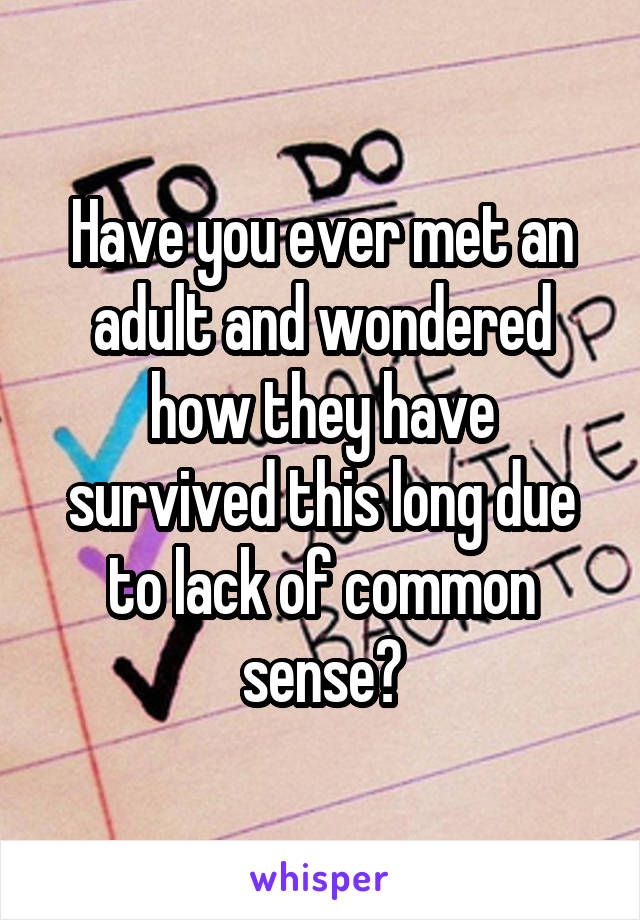   Have you ever met an adult and wondered how they have survived this long due to lack of common sense?