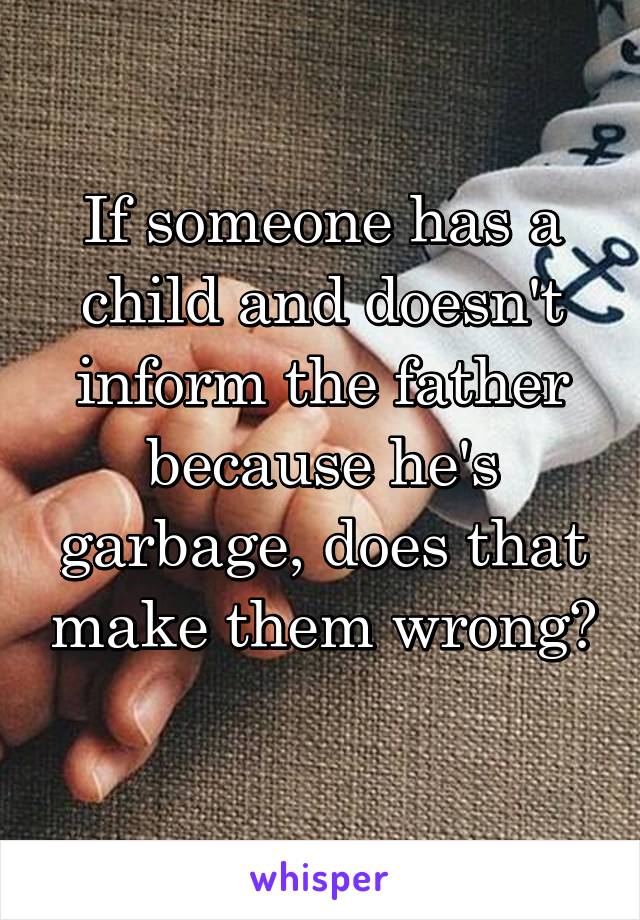 If someone has a child and doesn't inform the father because he's garbage, does that make them wrong? 