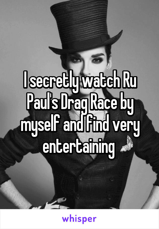 I secretly watch Ru Paul's Drag Race by myself and find very entertaining 