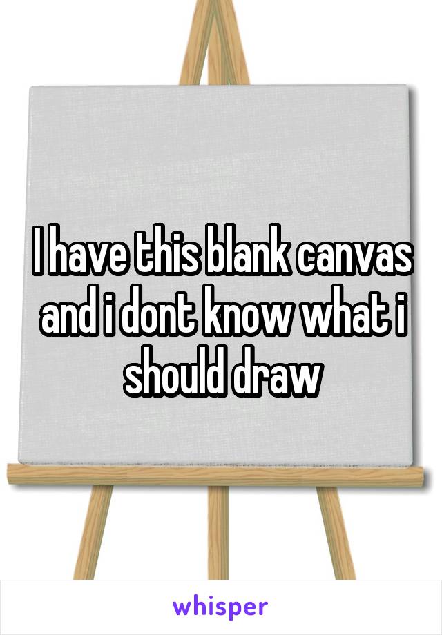 I have this blank canvas and i dont know what i should draw