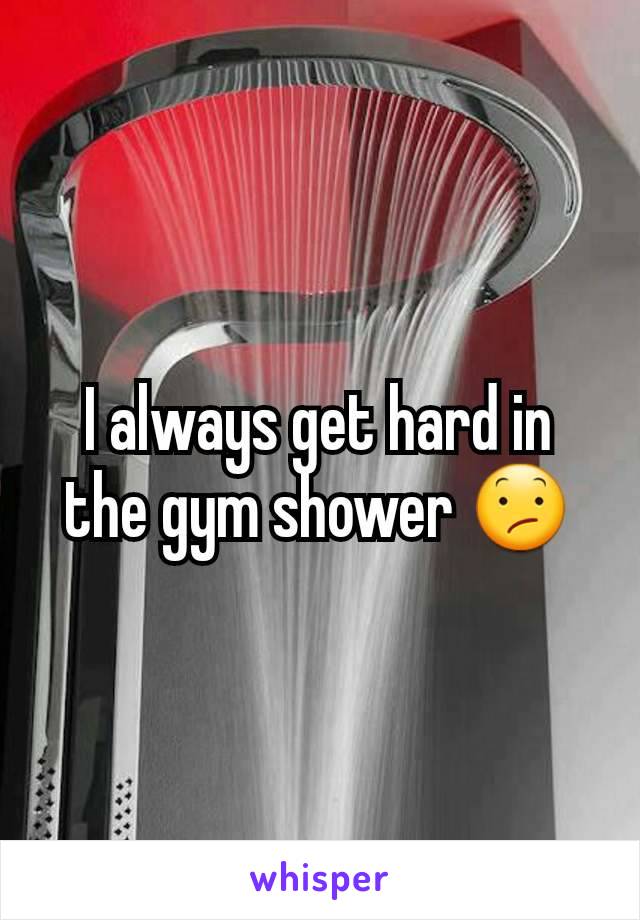 I always get hard in the gym shower 😕