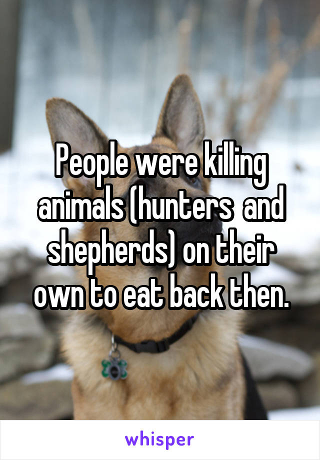 People were killing animals (hunters  and shepherds) on their own to eat back then.