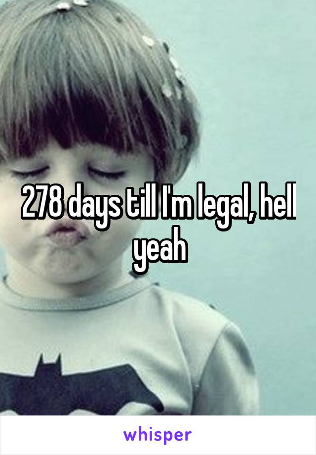 278 days till I'm legal, hell yeah