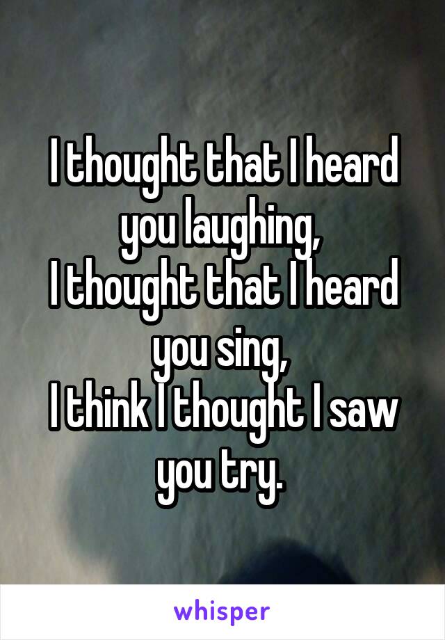 I thought that I heard you laughing, 
I thought that I heard you sing, 
I think I thought I saw you try. 