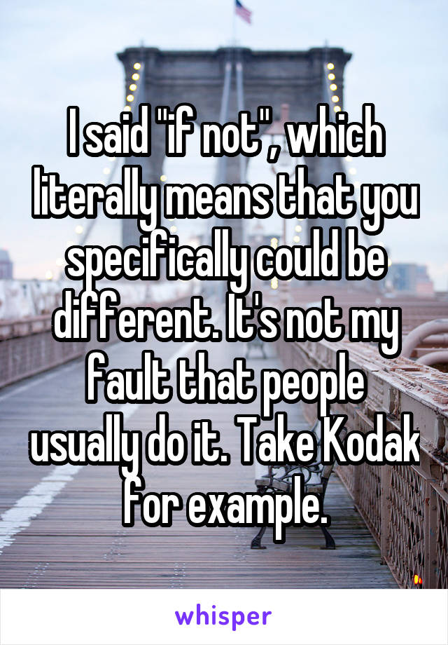 I said "if not", which literally means that you specifically could be different. It's not my fault that people usually do it. Take Kodak for example.