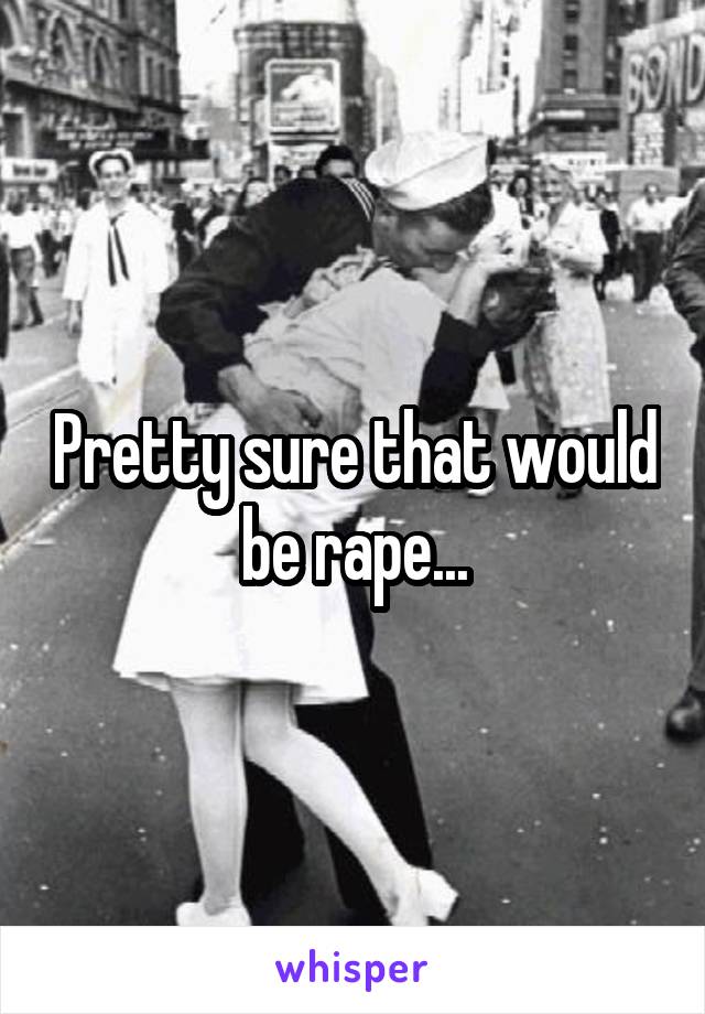 Pretty sure that would be rape...