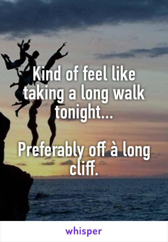 Kind of feel like taking a long walk tonight...

Preferably off à long cliff.