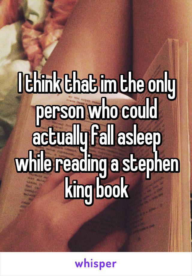 I think that im the only person who could actually fall asleep while reading a stephen king book