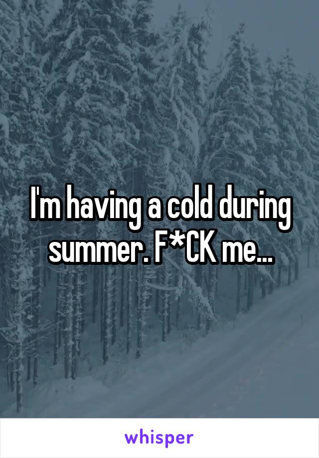 I'm having a cold during summer. F*CK me...