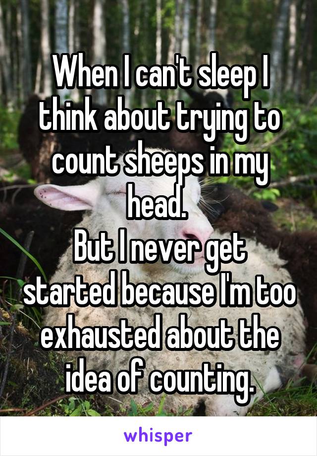 When I can't sleep I think about trying to count sheeps in my head. 
But I never get started because I'm too exhausted about the idea of counting.