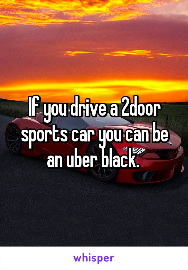 If you drive a 2door sports car you can be an uber black. 