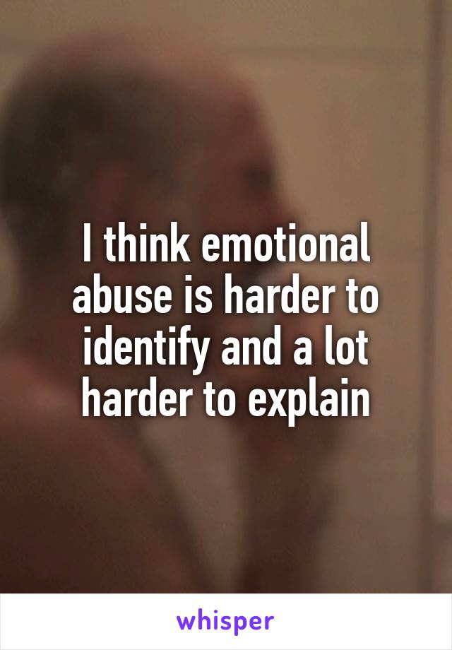 I think emotional abuse is harder to identify and a lot harder to explain