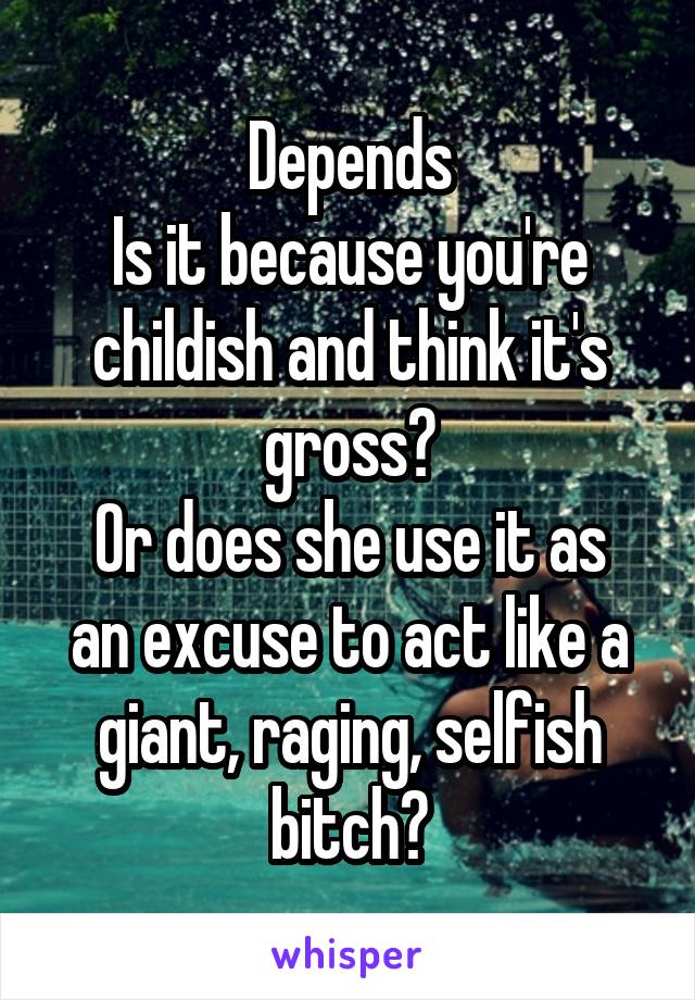 Depends
Is it because you're childish and think it's gross?
Or does she use it as an excuse to act like a giant, raging, selfish bitch?